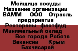 Мойщица посуды › Название организации ­ ВАММ  , ООО › Отрасль предприятия ­ Рестораны, фастфуд › Минимальный оклад ­ 15 000 - Все города Работа » Вакансии   . Крым,Бахчисарай